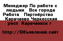 Менеджер По работе с людьми - Все города Работа » Партнёрство   . Карачаево-Черкесская респ.,Карачаевск г.